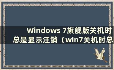 Windows 7旗舰版关机时总是显示注销（win7关机时总是显示注销）